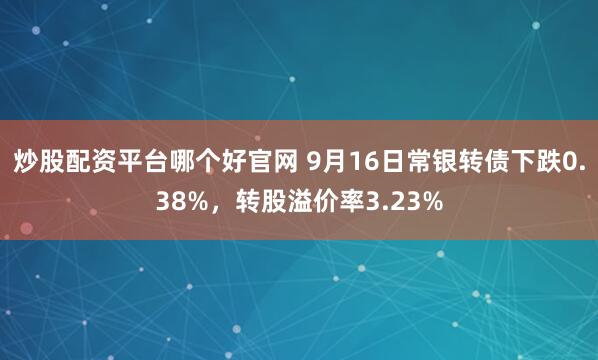 炒股配资平台哪个好官网 9月16日常银转债下跌0.38%，转股溢价率3.23%