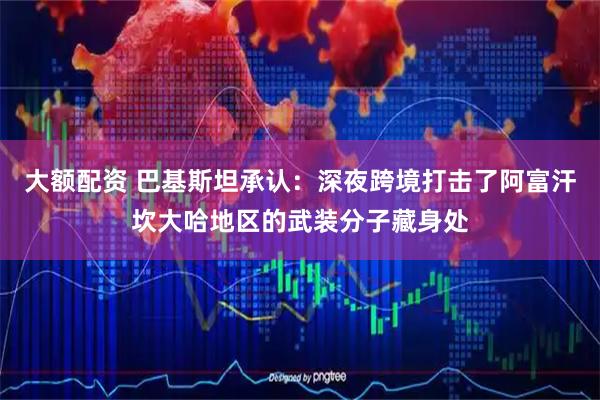 大额配资 巴基斯坦承认：深夜跨境打击了阿富汗坎大哈地区的武装分子藏身处