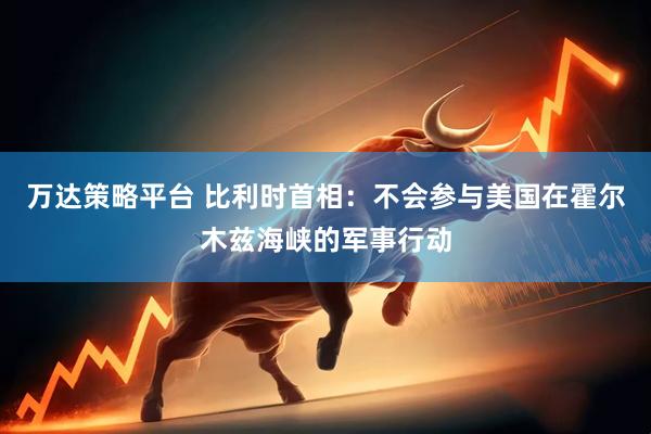 万达策略平台 比利时首相：不会参与美国在霍尔木兹海峡的军事行动
