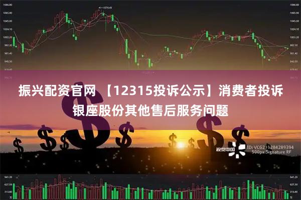 振兴配资官网 【12315投诉公示】消费者投诉银座股份其他售后服务问题