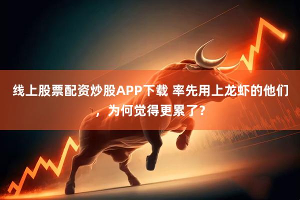 线上股票配资炒股APP下载 率先用上龙虾的他们，为何觉得更累了？