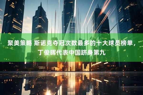 聚美策略 斯诺克夺冠次数最多的十大球员榜单，丁俊晖代表中国跻身第九