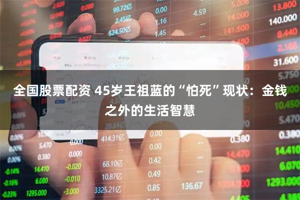 全国股票配资 45岁王祖蓝的“怕死”现状：金钱之外的生活智慧