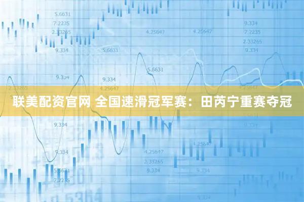 联美配资官网 全国速滑冠军赛：田芮宁重赛夺冠