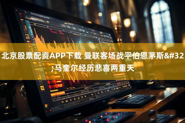 北京股票配资APP下载 曼联客场战平伯恩茅斯 马奎尔经历悲喜两重天
