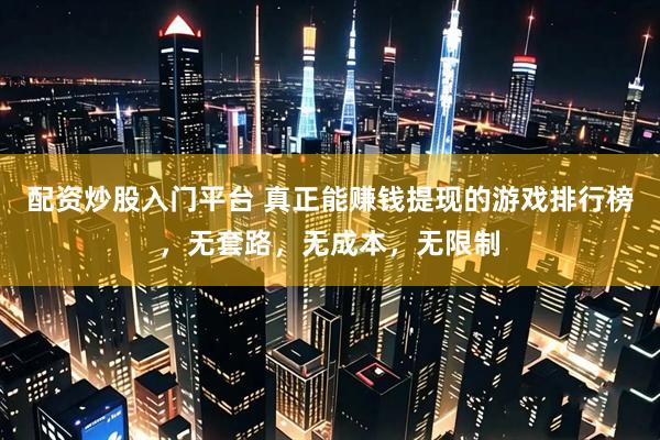 配资炒股入门平台 真正能赚钱提现的游戏排行榜，无套路，无成本，无限制