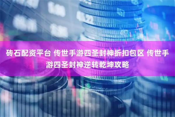 砖石配资平台 传世手游四圣封神折扣包区 传世手游四圣封神逆转乾坤攻略