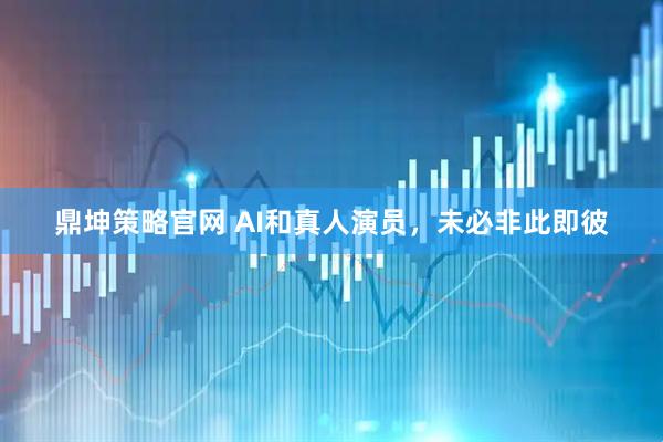 鼎坤策略官网 AI和真人演员，未必非此即彼