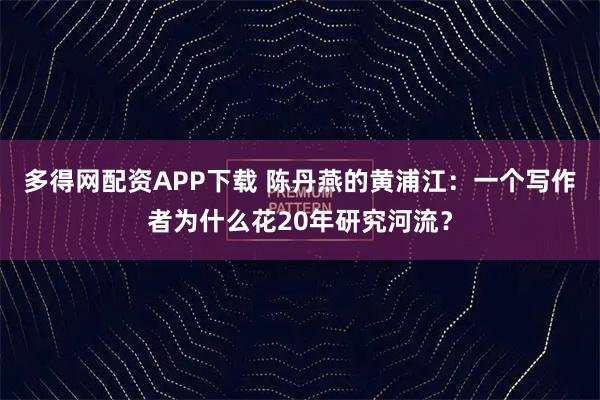 多得网配资APP下载 陈丹燕的黄浦江：一个写作者为什么花20年研究河流？