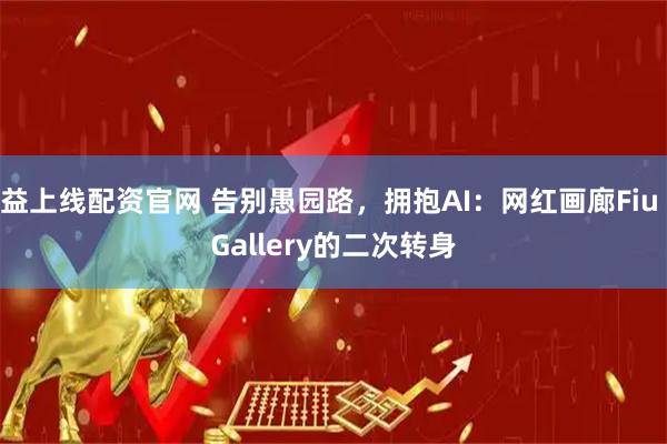 益上线配资官网 告别愚园路，拥抱AI：网红画廊Fiu Gallery的二次转身
