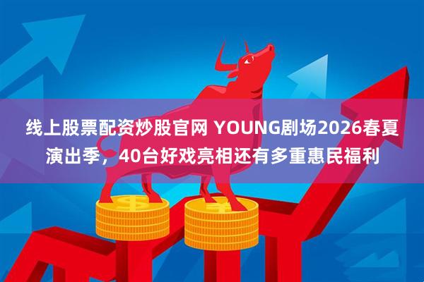 线上股票配资炒股官网 YOUNG剧场2026春夏演出季，40台好戏亮相还有多重惠民福利