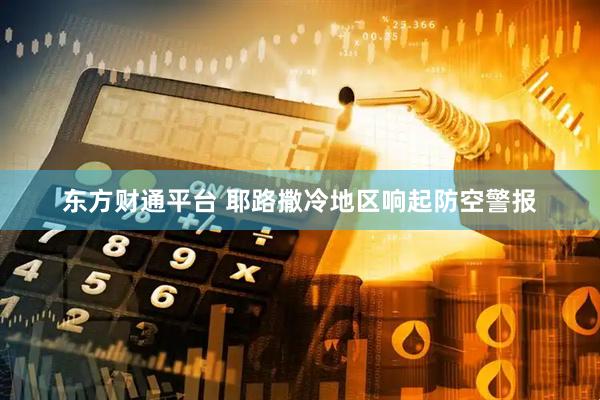 东方财通平台 耶路撒冷地区响起防空警报
