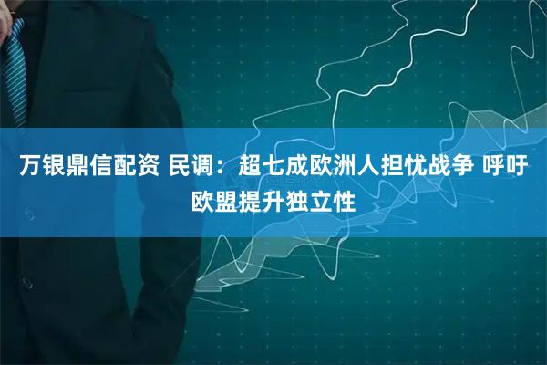万银鼎信配资 民调：超七成欧洲人担忧战争 呼吁欧盟提升独立性