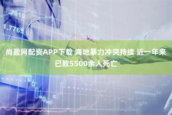 尚盈网配资APP下载 海地暴力冲突持续 近一年来已致5500余人死亡