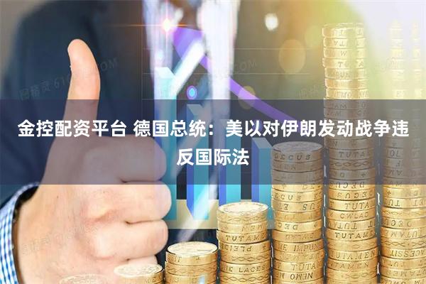 金控配资平台 德国总统：美以对伊朗发动战争违反国际法