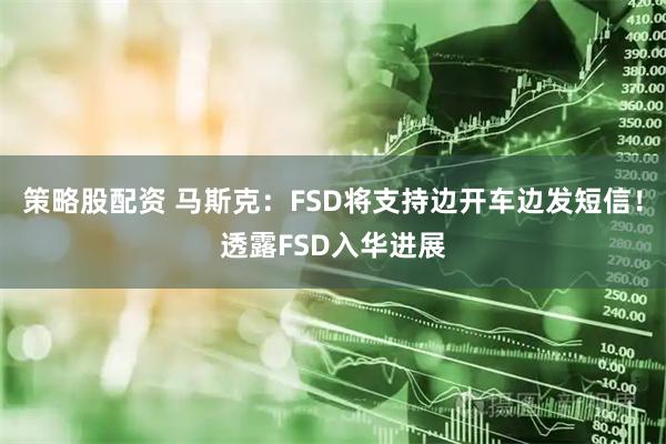 策略股配资 马斯克：FSD将支持边开车边发短信！透露FSD入华进展