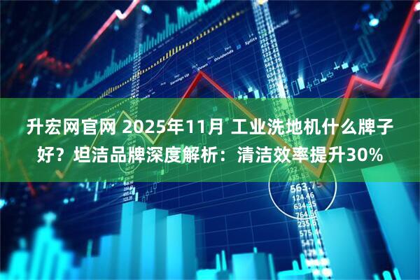 升宏网官网 2025年11月 工业洗地机什么牌子好？坦洁品牌深度解析：清洁效率提升30%