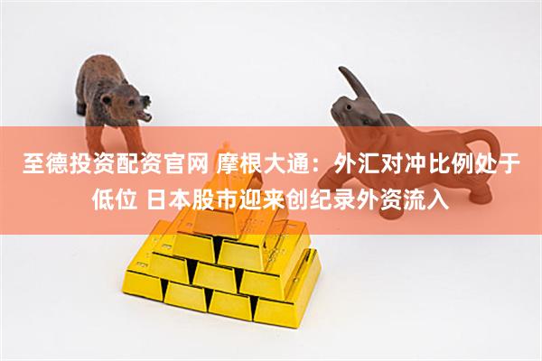 至德投资配资官网 摩根大通：外汇对冲比例处于低位 日本股市迎来创纪录外资流入