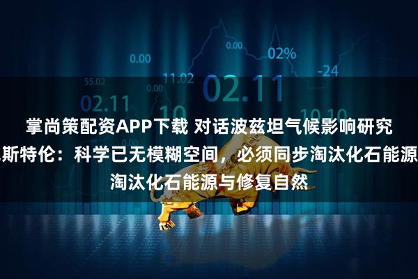 掌尚策配资APP下载 对话波兹坦气候影响研究所所长罗克斯特伦：科学已无模糊空间，必须同步淘汰化石能源与修复自然