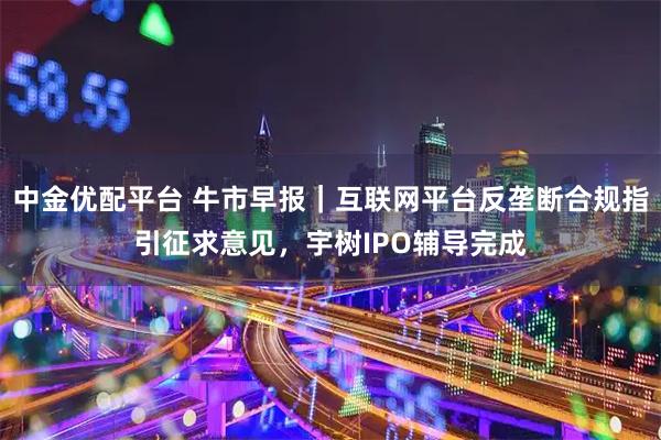中金优配平台 牛市早报｜互联网平台反垄断合规指引征求意见，宇树IPO辅导完成