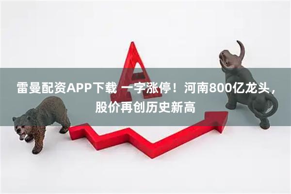 雷曼配资APP下载 一字涨停！河南800亿龙头，股价再创历史新高
