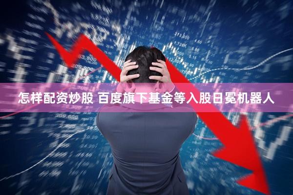 怎样配资炒股 百度旗下基金等入股日冕机器人