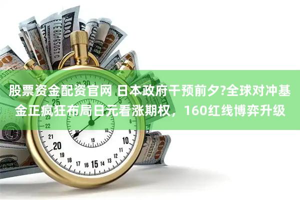 股票资金配资官网 日本政府干预前夕?全球对冲基金正疯狂布局日元看涨期权，160红线博弈升级