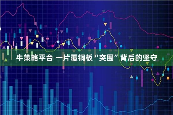 牛策略平台 一片覆铜板“突围”背后的坚守