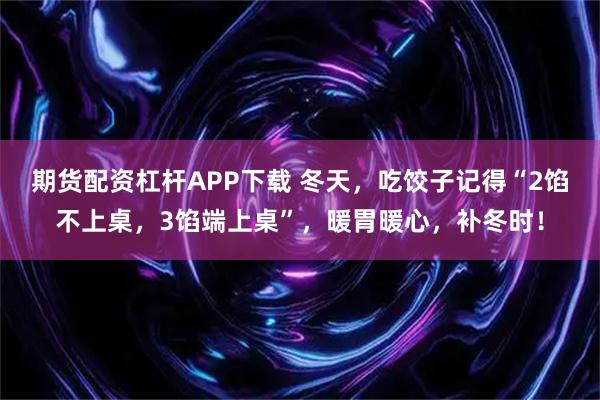 期货配资杠杆APP下载 冬天，吃饺子记得“2馅不上桌，3馅端上桌”，暖胃暖心，补冬时！