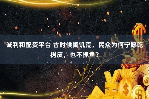 诚利和配资平台 古时候闹饥荒，民众为何宁愿吃树皮，也不抓鱼？