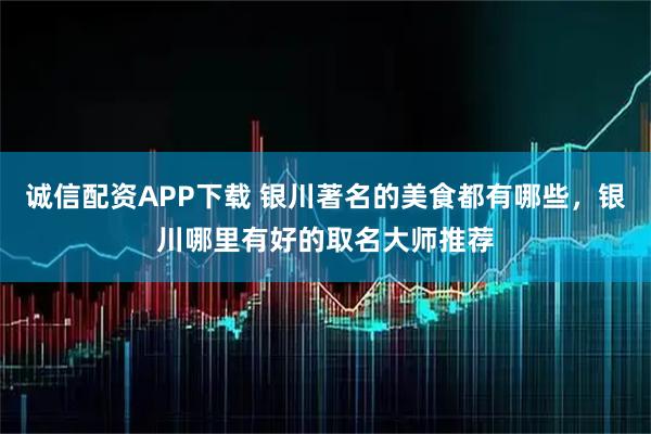 诚信配资APP下载 银川著名的美食都有哪些，银川哪里有好的取名大师推荐