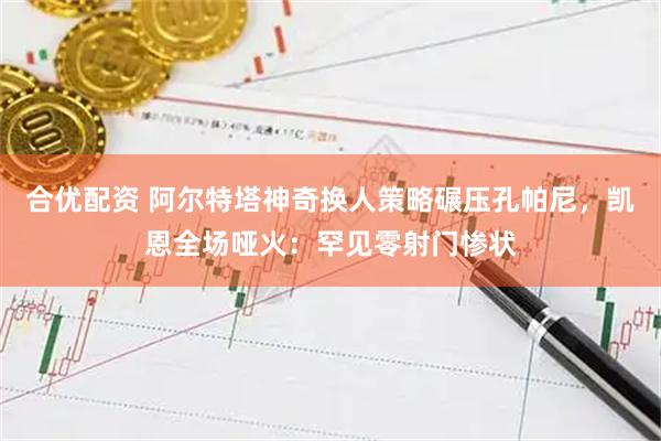 合优配资 阿尔特塔神奇换人策略碾压孔帕尼，凯恩全场哑火：罕见零射门惨状