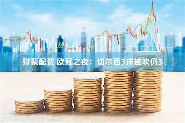 财聚配资 欧冠之夜：切尔西3球被吹仍3