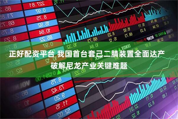 正好配资平台 我国首台套己二腈装置全面达产  破解尼龙产业关键难题