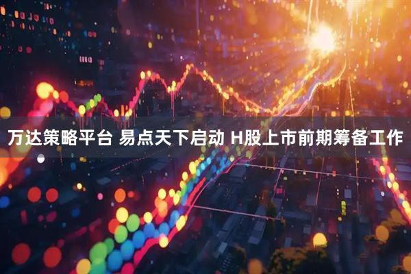 万达策略平台 易点天下启动 H股上市前期筹备工作