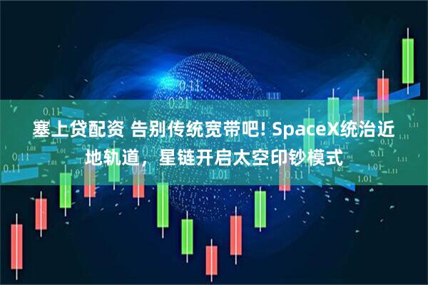 塞上贷配资 告别传统宽带吧! SpaceX统治近地轨道，星链开启太空印钞模式