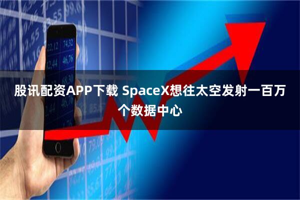 股讯配资APP下载 SpaceX想往太空发射一百万个数据中心