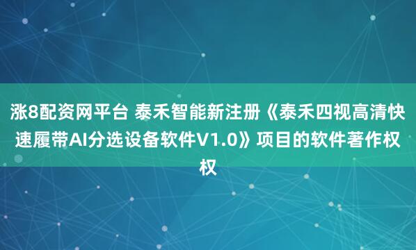 涨8配资网平台 泰禾智能新注册《泰禾四视高清快速履带AI分选设备软件V1.0》项目的软件著作权