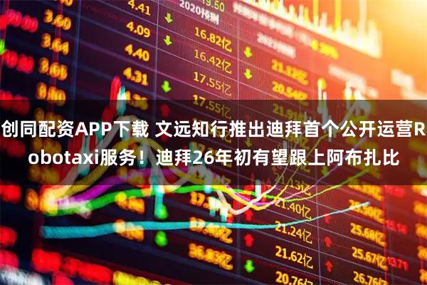 创同配资APP下载 文远知行推出迪拜首个公开运营Robotaxi服务！迪拜26年初有望跟上阿布扎比