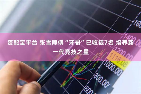 资配宝平台 张雪师傅“牙哥”已收徒7名 培养新一代竞技之星