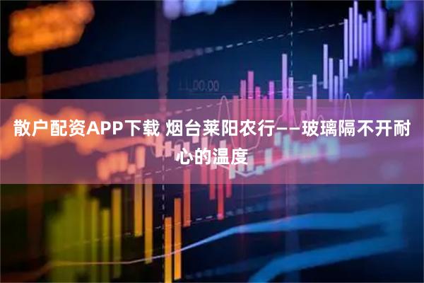 散户配资APP下载 烟台莱阳农行——玻璃隔不开耐心的温度