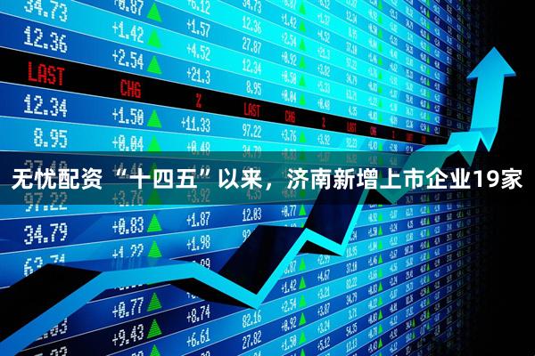 无忧配资 “十四五”以来，济南新增上市企业19家