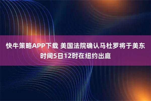 快牛策略APP下载 美国法院确认马杜罗将于美东时间5日12时在纽约出庭