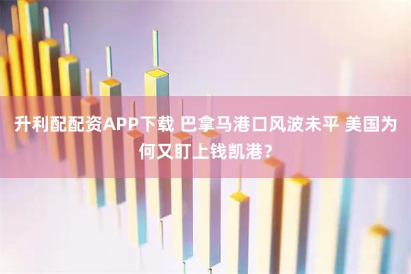 升利配配资APP下载 巴拿马港口风波未平 美国为何又盯上钱凯港？