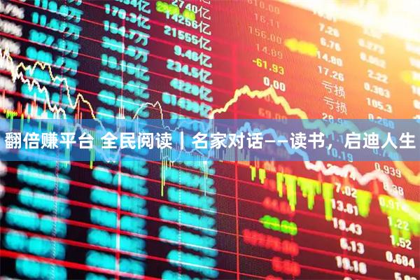 翻倍赚平台 全民阅读｜名家对话——读书，启迪人生