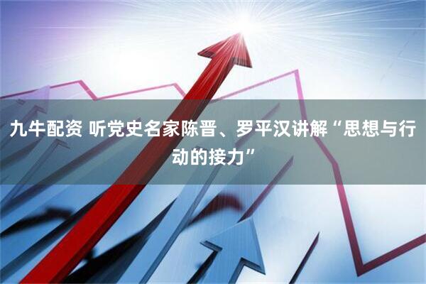 九牛配资 听党史名家陈晋、罗平汉讲解“思想与行动的接力”