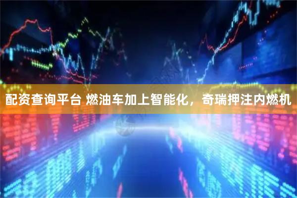 配资查询平台 燃油车加上智能化，奇瑞押注内燃机