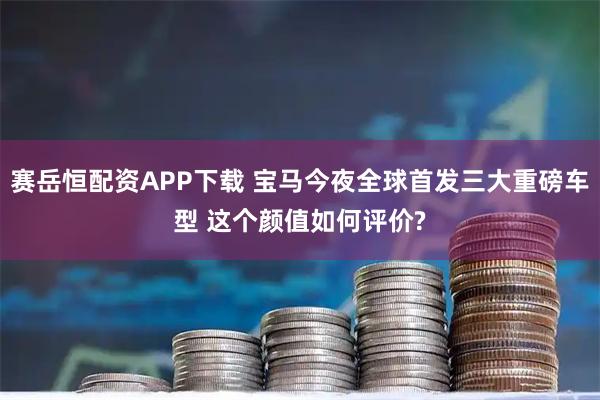 赛岳恒配资APP下载 宝马今夜全球首发三大重磅车型 这个颜值如何评价?