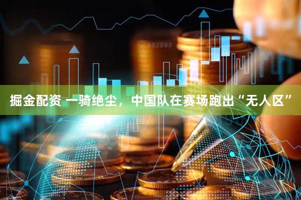 掘金配资 一骑绝尘，中国队在赛场跑出“无人区”