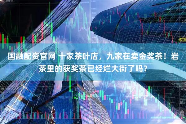 国融配资官网 十家茶叶店，九家在卖金奖茶！岩茶里的获奖茶已经烂大街了吗？